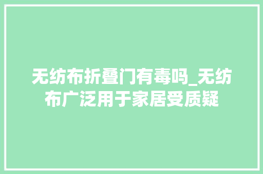 无纺布折叠门有毒吗_无纺布广泛用于家居受质疑