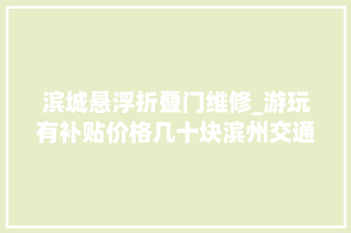 滨城悬浮折叠门维修_游玩有补贴价格几十块滨州交通国旅推出两条短途游 折叠门