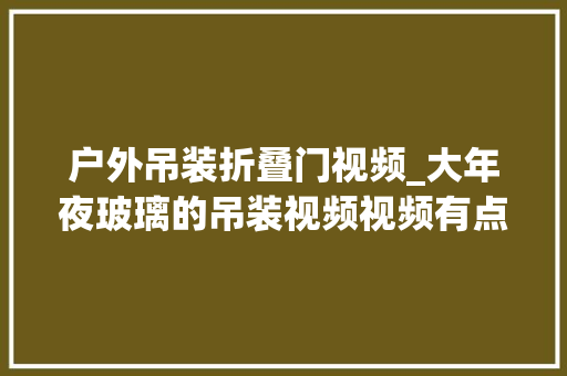 户外吊装折叠门视频_大年夜玻璃的吊装视频视频有点长请要耐心不雅观看 复合门