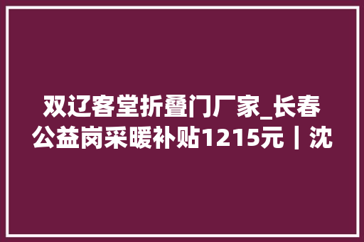 双辽客堂折叠门厂家_长春公益岗采暖补贴1215元｜沈铁最全自动售取票机定位