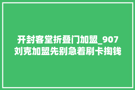 开封客堂折叠门加盟_907刘克加盟先别急着刷卡掏钱扒开加盟商的三角裤看看