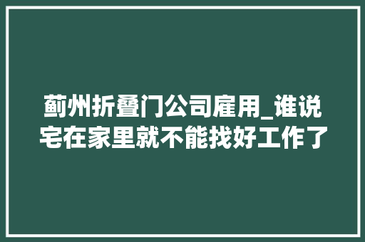 蓟州折叠门公司雇用_谁说宅在家里就不能找好工作了看天津蓟州的云招聘 玻璃门