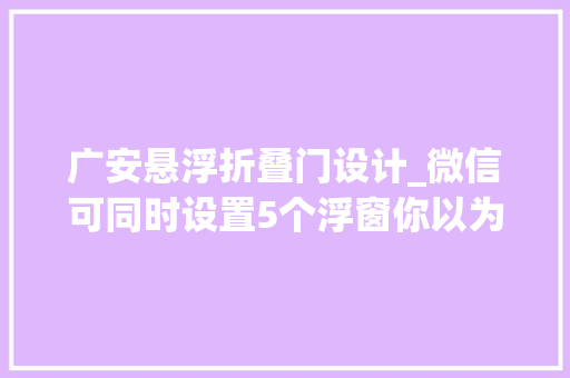 广安悬浮折叠门设计_微信可同时设置5个浮窗你以为哪些地方还可以改改 实木门