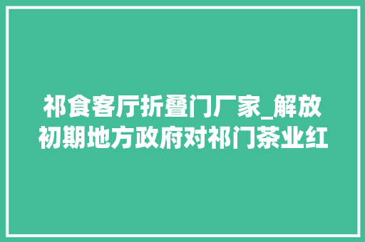 祁食客厅折叠门厂家_解放初期地方政府对祁门茶业红茶振兴举措