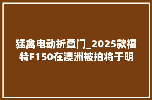 猛禽电动折叠门_2025款福特F150在澳洲被拍将于明年1季度上市