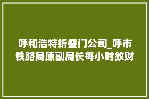 呼和浩特折叠门公司_呼市铁路局原副局长每小时敛财近万头疼若何藏钱 折叠门