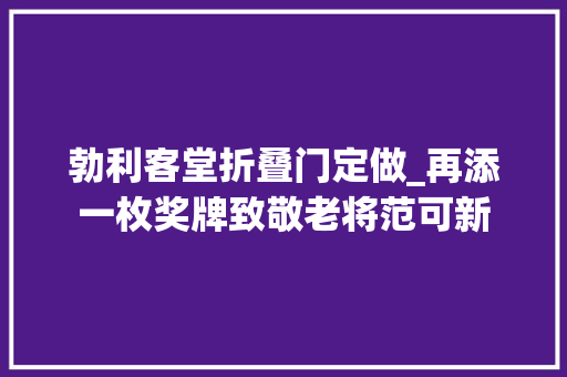 勃利客堂折叠门定做_再添一枚奖牌致敬老将范可新