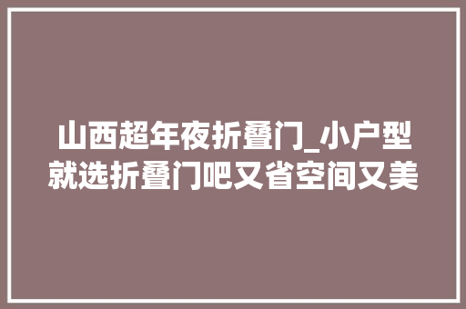 山西超年夜折叠门_小户型就选折叠门吧又省空间又美观这就是标配