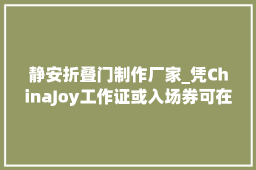 静安折叠门制作厂家_凭ChinaJoy工作证或入场券可在静安区享受超多实惠折扣