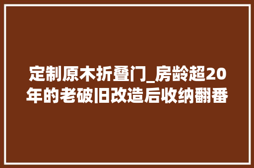 定制原木折叠门_房龄超20年的老破旧改造后收纳翻番逆袭成理想居