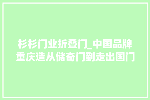 杉杉门业折叠门_中国品牌重庆造从储奇门到走出国门美心门王夏明宪有窍门 推拉门