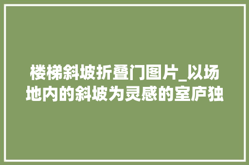 楼梯斜坡折叠门图片_以场地内的斜坡为灵感的室庐独特的楼梯贯穿内部各个空间