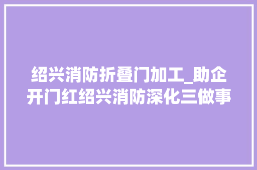 绍兴消防折叠门加工_助企开门红绍兴消防深化三做事活动