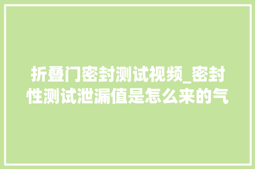折叠门密封测试视频_密封性测试泄漏值是怎么来的气密仪大年夜漏中漏微漏若何分析剖断