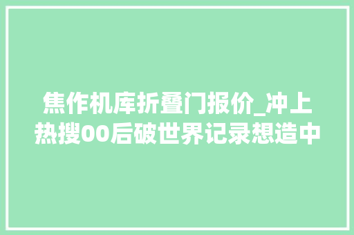 焦作机库折叠门报价_冲上热搜00后破世界记录想造中国新型飞机把最好的飞机献给祖国