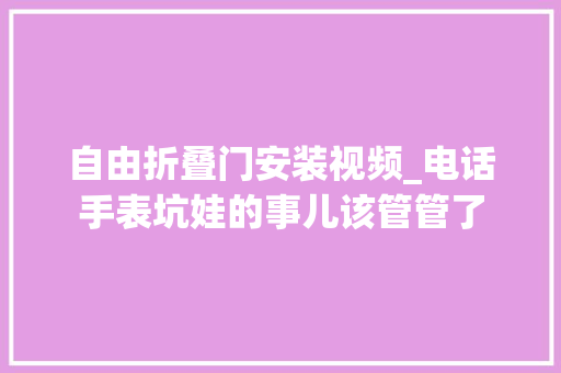 自由折叠门安装视频_电话手表坑娃的事儿该管管了