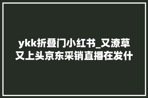 ykk折叠门小红书_又潦草又上头京东采销直播在发什么疯