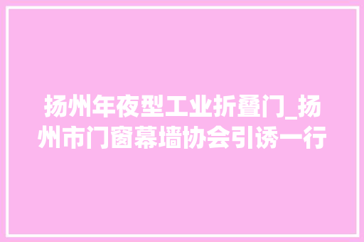 扬州年夜型工业折叠门_扬州市门窗幕墙协会引诱一行参不雅观考察兴发铝业