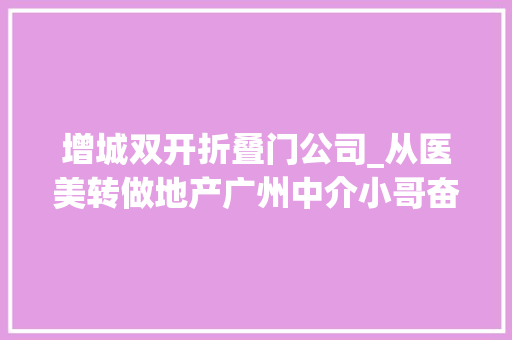 增城双开折叠门公司_从医美转做地产广州中介小哥奋战国庆长假两天卖出两套新房凌晨才吃上饭