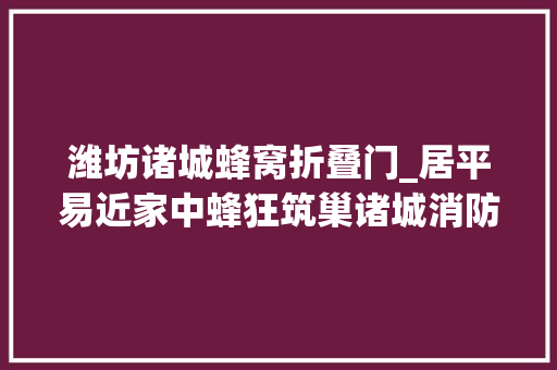 潍坊诸城蜂窝折叠门_居平易近家中蜂狂筑巢诸城消防迅速处置