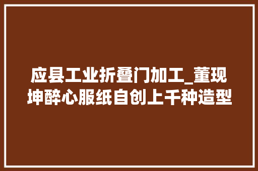 应县工业折叠门加工_董现坤醉心服纸自创上千种造型