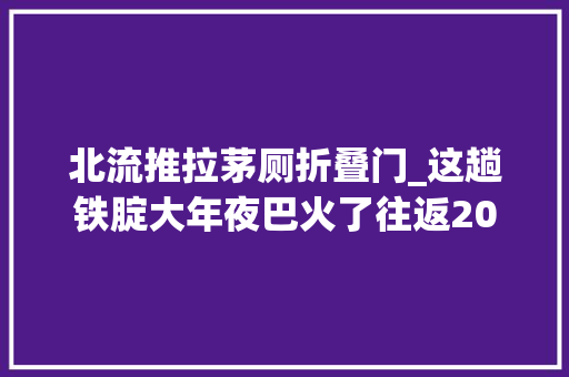 北流推拉茅厕折叠门_这趟铁腚大年夜巴火了往返20天费用近万元还一票难抢 玻璃门