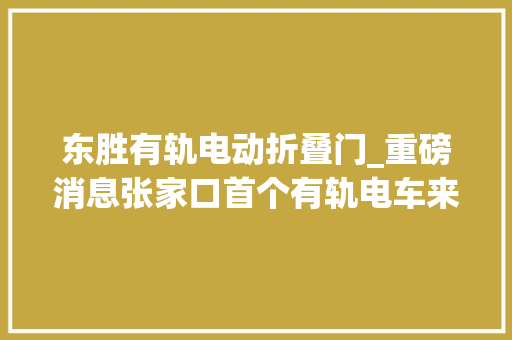 东胜有轨电动折叠门_重磅消息张家口首个有轨电车来啦位于冬奥核心区