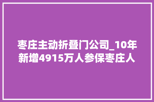 枣庄主动折叠门公司_10年新增4915万人参保枣庄人社晒高质量成长造诣单