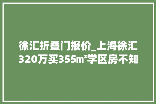 徐汇折叠门报价_上海徐汇320万买355㎡学区房不知道值不值但为孩子杠 防火门