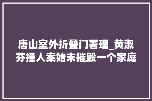 唐山室外折叠门署理_黄淑芬撞人案始末摧毁一个家庭有多简单