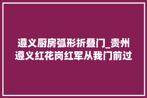 遵义厨房弧形折叠门_贵州遵义红花岗红军从我门前过