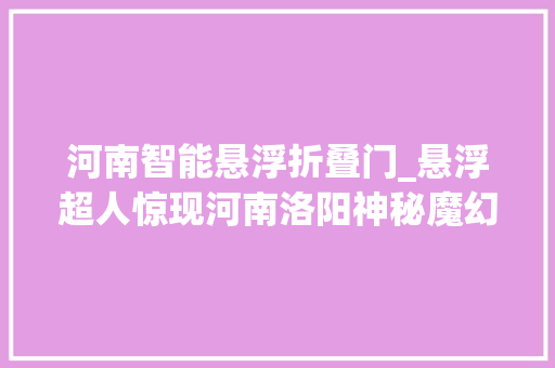 河南智能悬浮折叠门_悬浮超人惊现河南洛阳神秘魔幻引市平易近大年夜呼别致