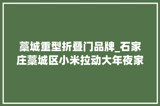 藁城重型折叠门品牌_石家庄藁城区小米拉动大年夜家当品牌铸就金饭碗 防火门