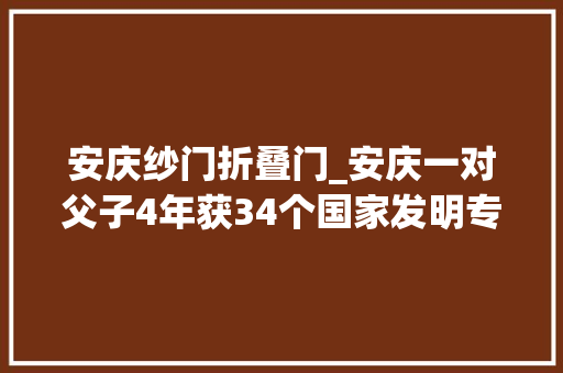 安庆纱门折叠门_安庆一对父子4年获34个国家发明专利