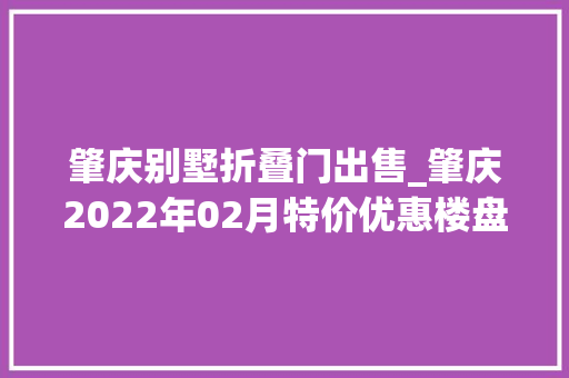 肇庆别墅折叠门出售_肇庆2022年02月特价优惠楼盘在此房世界独家专享优惠98折手慢无