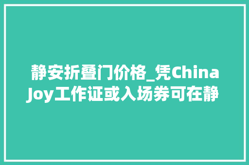 静安折叠门价格_凭ChinaJoy工作证或入场券可在静安区享受超多实惠折扣