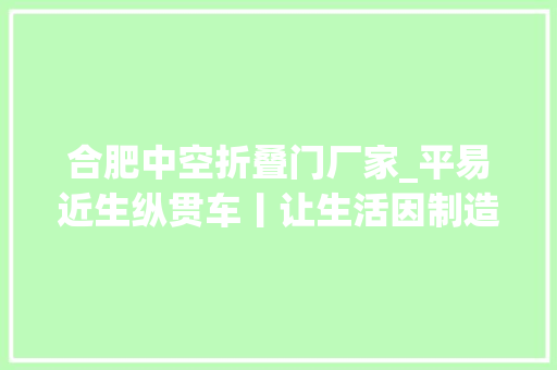 合肥中空折叠门厂家_平易近生纵贯车丨让生活因制造而美好从世界制造业大年夜会前瞻未来平易近生新图景
