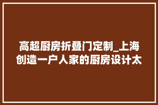 高超厨房折叠门定制_上海创造一户人家的厨房设计太高明了整洁又美观给大年夜家晒晒