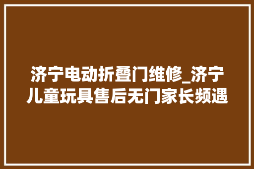 济宁电动折叠门维修_济宁儿童玩具售后无门家长频遇维修难题