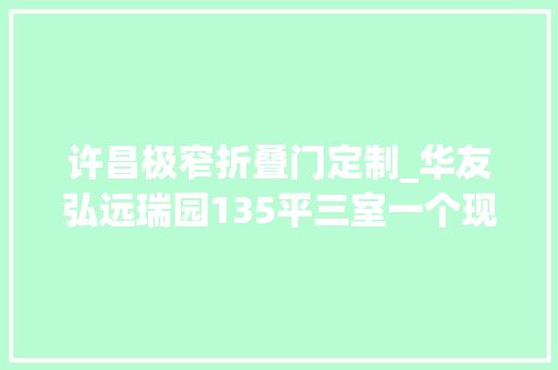许昌极窄折叠门定制_华友弘远瑞园135平三室一个现代简约风格报价装修