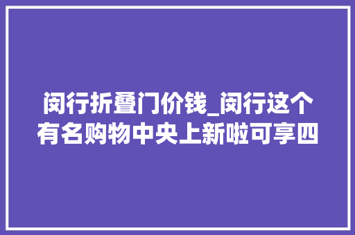闵行折叠门价钱_闵行这个有名购物中央上新啦可享四重补贴最高立减2000元