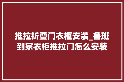 推拉折叠门衣柜安装_鲁班到家衣柜推拉门怎么安装 实木门