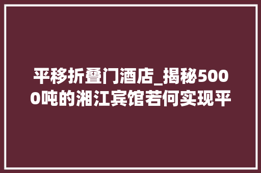 平移折叠门酒店_揭秘5000吨的湘江宾馆若何实现平移你想知道的都在这里