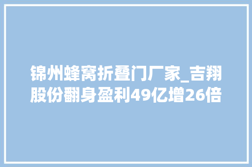 锦州蜂窝折叠门厂家_吉翔股份翻身盈利49亿增26倍五度转型终落定锂业营收占超35
