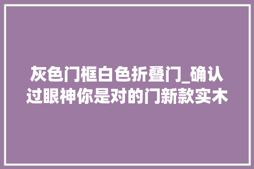 灰色门框白色折叠门_确认过眼神你是对的门新款实木门美图集锦
