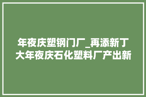 年夜庆塑钢门厂_再添新丁大年夜庆石化塑料厂产出新型环保特种橡胶