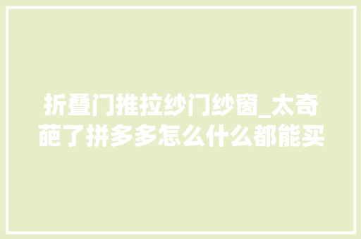 折叠门推拉纱门纱窗_太奇葩了拼多多怎么什么都能买网友买了个拖拉机笑疯在评论区