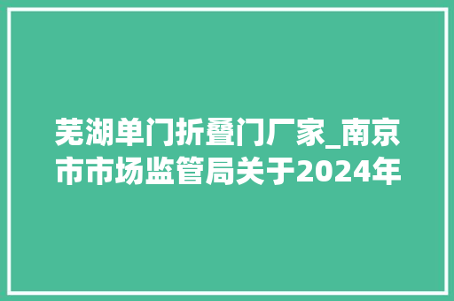 芜湖单门折叠门厂家_南京市市场监管局关于2024年第一批市级产品质量监督抽查情况的传递