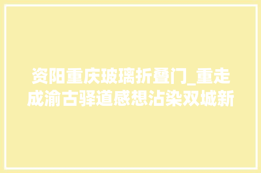 资阳重庆玻璃折叠门_重走成渝古驿道感想沾染双城新变革｜天府雄州古城新韵资阳四杰结缘重庆