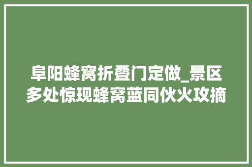 阜阳蜂窝折叠门定做_景区多处惊现蜂窝蓝同伙火攻摘除